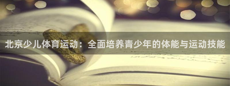 意昂5凯捷注册：北京少儿体育运动：全面培养青少年的体能与运动技能