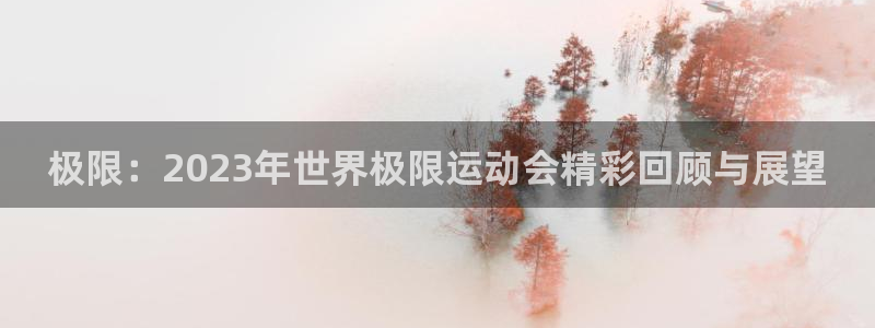 意昂5凯捷平台：极限：2023年世界极限运动会精彩回顾与展望
