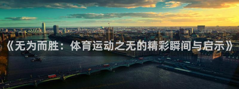 意昂5体育娱乐注册链接：《无为而胜：体育运动之无的精彩瞬间与启示》
