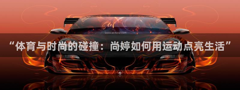 意昂5体育网页版入口：“体育与时尚的碰撞：尚婷如何用运动点亮生活”