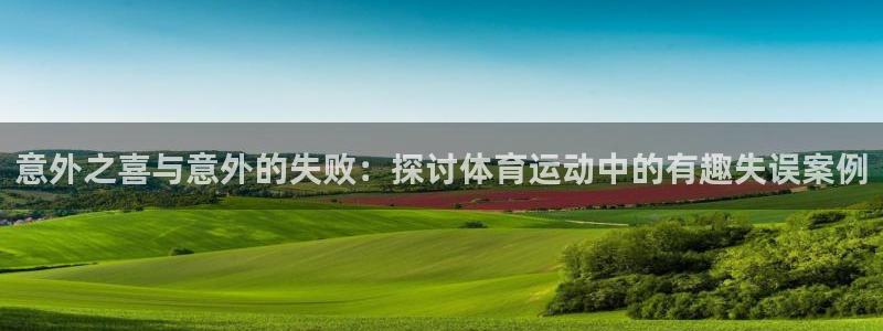 意昂5体育凯捷平台招商：意外之喜与意外的失败：探讨体育运动中的有趣失误案例