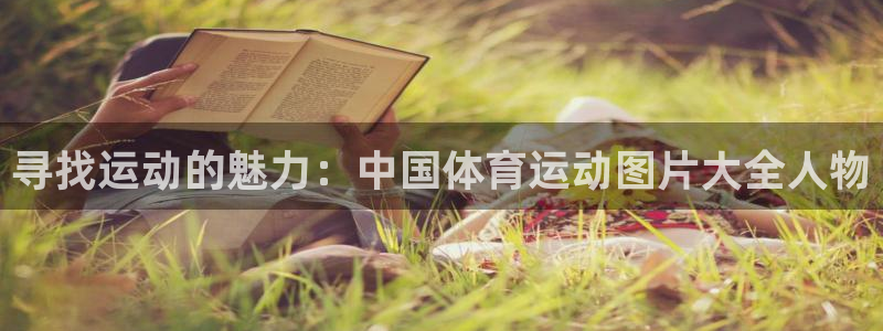 意昂5体育app下载：寻找运动的魅力：中国体育运动图片大全人物