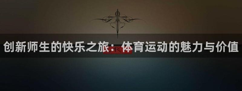 意昂52注册：创新师生的快乐之旅：体育运动的魅力与价值