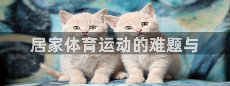 意昂55注册：居家体育运动的难题与