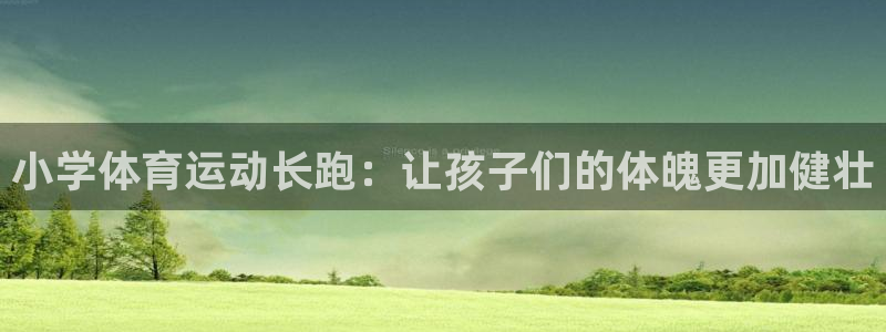 意昂52登录入口：小学体育运动长跑：让孩子们的体魄更加健壮