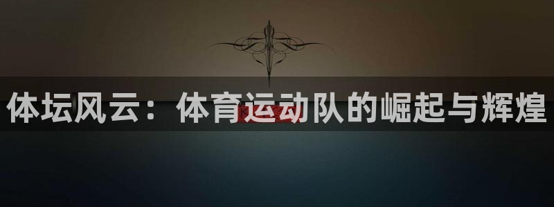 意昂5体育凯捷代理注册：体坛风云：体育运动队的崛起与辉煌